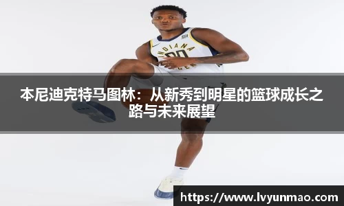 本尼迪克特马图林：从新秀到明星的篮球成长之路与未来展望