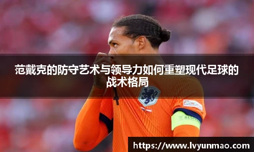 范戴克的防守艺术与领导力如何重塑现代足球的战术格局