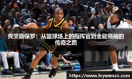 克里斯保罗：从篮球场上的指挥官到全能领袖的传奇之路