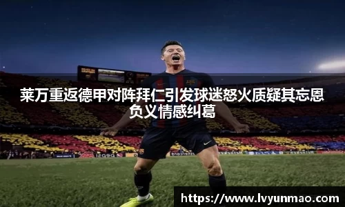 莱万重返德甲对阵拜仁引发球迷怒火质疑其忘恩负义情感纠葛