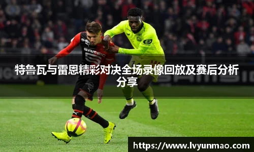 特鲁瓦与雷恩精彩对决全场录像回放及赛后分析分享